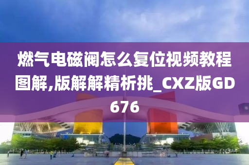 燃气电磁阀怎么复位视频教程图解,版解解精析挑_CXZ版GD676