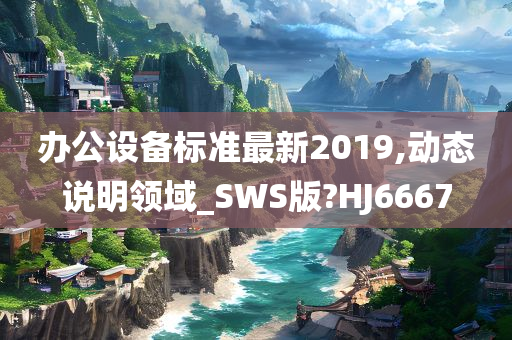 办公设备标准最新2019,动态说明领域_SWS版?HJ6667