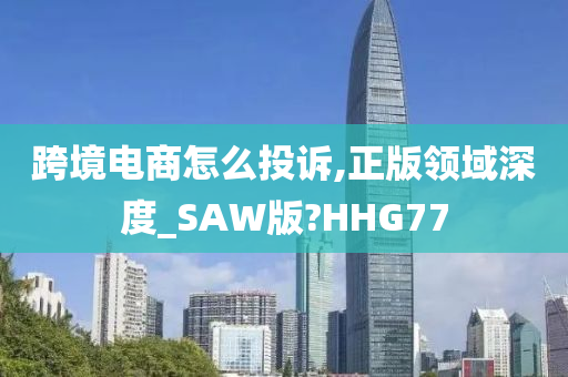 跨境电商怎么投诉,正版领域深度_SAW版?HHG77