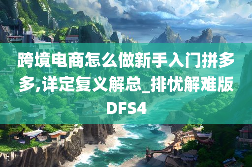 跨境电商怎么做新手入门拼多多,详定复义解总_排忧解难版DFS4