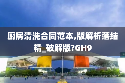 厨房清洗合同范本,版解析落结精_破解版?GH9