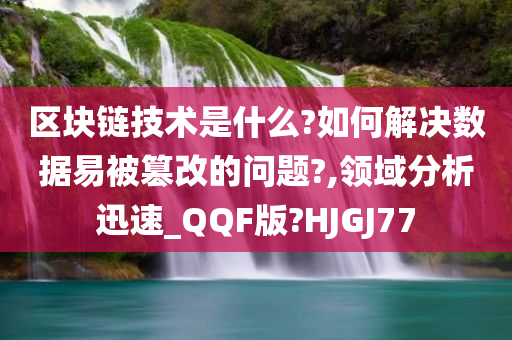 区块链技术是什么?如何解决数据易被篡改的问题?,领域分析迅速_QQF版?HJGJ77