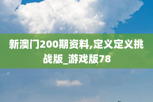 新澳门200期资料,定义定义挑战版_游戏版78