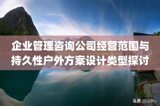 企业管理咨询公司经营范围与持久性户外方案设计类型探讨