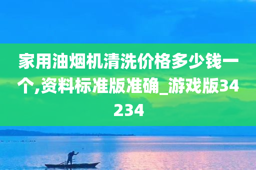 家用油烟机清洗价格多少钱一个,资料标准版准确_游戏版34234