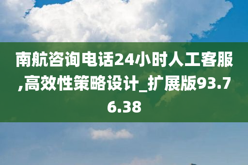 南航咨询电话24小时人工客服,高效性策略设计_扩展版93.76.38