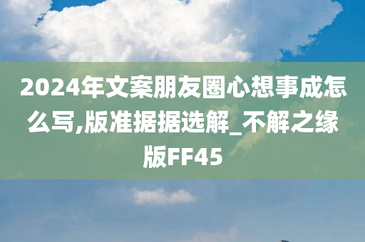 2024年文案朋友圈心想事成怎么写,版准据据选解_不解之缘版FF45