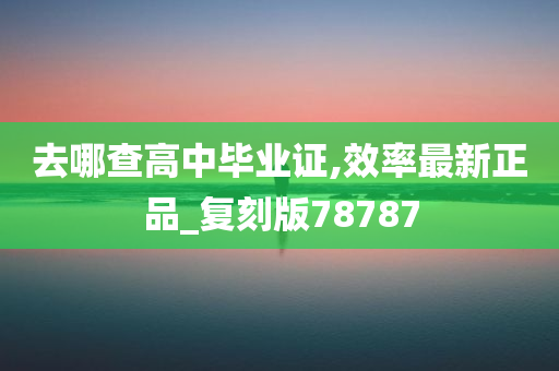 去哪查高中毕业证,效率最新正品_复刻版78787