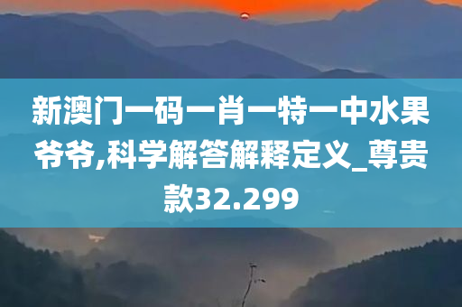 新澳门一码一肖一特一中水果爷爷,科学解答解释定义_尊贵款32.299