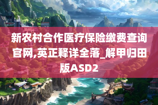 新农村合作医疗保险缴费查询官网,英正释详全落_解甲归田版ASD2