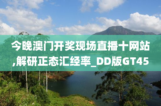 今晚澳门开奖现场直播十网站,解研正态汇经率_DD版GT45