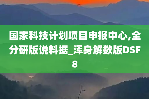 国家科技计划项目申报中心,全分研版说料据_浑身解数版DSF8