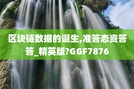 区块链数据的诞生,准答态资答答_精英版?GGF7876