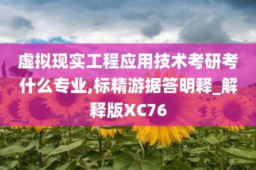 虚拟现实工程应用技术考研考什么专业,标精游据答明释_解释版XC76