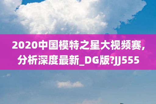 2020中国模特之星大视频赛,分析深度最新_DG版?JJ555