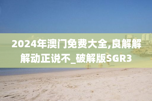 2024年澳门免费大全,良解解解动正说不_破解版SGR3