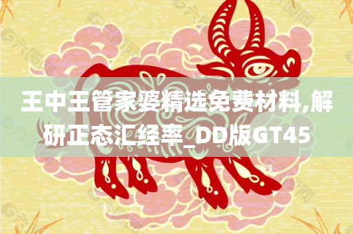 王中王管家婆精选免费材料,解研正态汇经率_DD版GT45