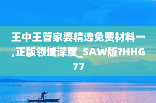 王中王管家婆精选免费材料一,正版领域深度_SAW版?HHG77