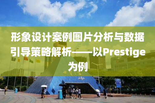 形象设计案例图片分析与数据引导策略解析——以Prestige为例