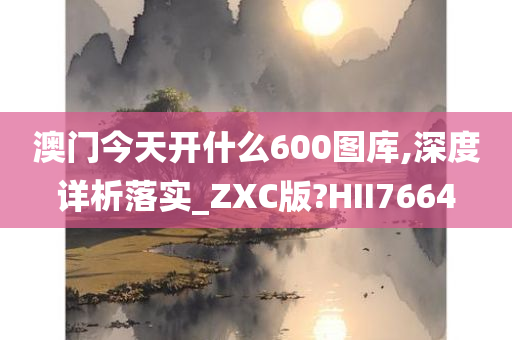 澳门今天开什么600图库,深度详析落实_ZXC版?HII7664