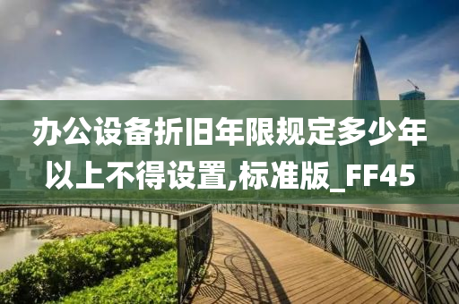 办公设备折旧年限规定多少年以上不得设置,标准版_FF45