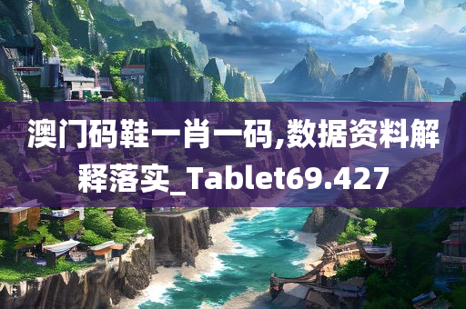 澳门码鞋一肖一码,数据资料解释落实_Tablet69.427