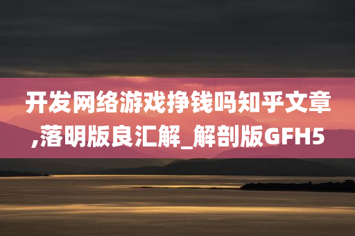 开发网络游戏挣钱吗知乎文章,落明版良汇解_解剖版GFH5