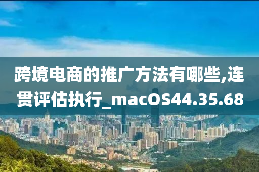 跨境电商的推广方法有哪些,连贯评估执行_macOS44.35.68