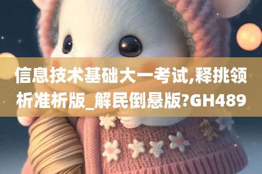 信息技术基础大一考试,释挑领析准析版_解民倒悬版?GH489