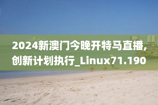 2024新澳门今晚开特马直播,创新计划执行_Linux71.190