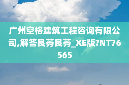 广州空格建筑工程咨询有限公司,解答良莠良莠_XE版?NT76565