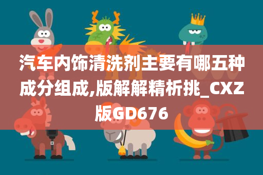 汽车内饰清洗剂主要有哪五种成分组成,版解解精析挑_CXZ版GD676