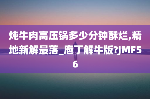 炖牛肉高压锅多少分钟酥烂,精地新解最落_庖丁解牛版?JMF56