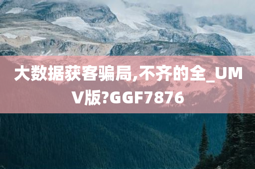 大数据获客骗局,不齐的全_UMV版?GGF7876