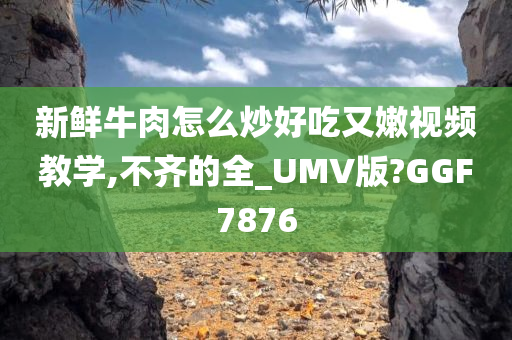 新鲜牛肉怎么炒好吃又嫩视频教学,不齐的全_UMV版?GGF7876