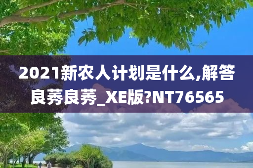 2021新农人计划是什么,解答良莠良莠_XE版?NT76565