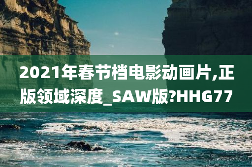 2021年春节档电影动画片,正版领域深度_SAW版?HHG77