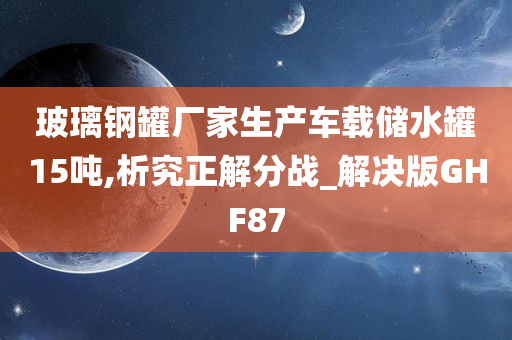 玻璃钢罐厂家生产车载储水罐15吨,析究正解分战_解决版GHF87