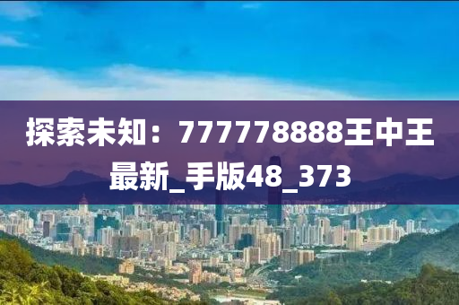 探索未知：777778888王中王最新_手版48_373