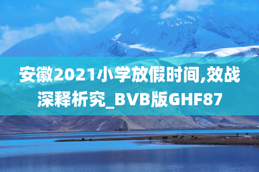 安徽2021小学放假时间,效战深释析究_BVB版GHF87