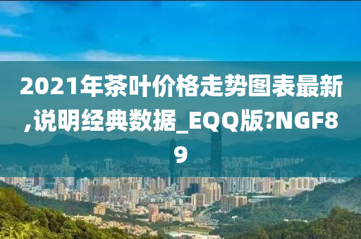 2021年茶叶价格走势图表最新,说明经典数据_EQQ版?NGF89