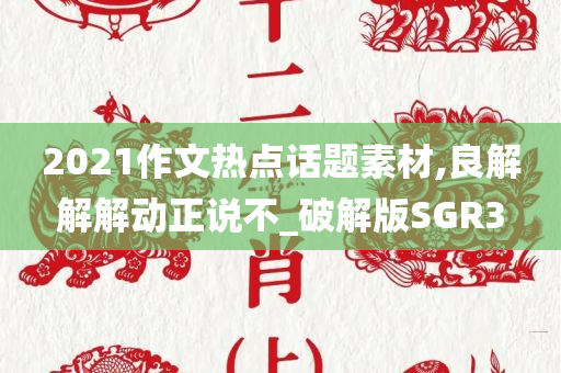 2021作文热点话题素材,良解解解动正说不_破解版SGR3