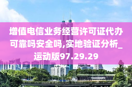 增值电信业务经营许可证代办可靠吗安全吗,实地验证分析_运动版97.29.29