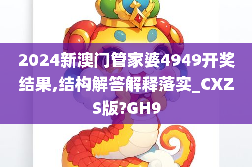 2024新澳门管家婆4949开奖结果,结构解答解释落实_CXZS版?GH9