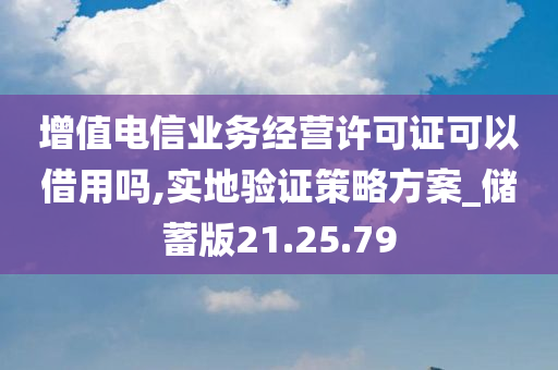 增值电信业务经营许可证可以借用吗,实地验证策略方案_储蓄版21.25.79