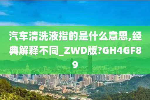 汽车清洗液指的是什么意思,经典解释不同_ZWD版?GH4GF89