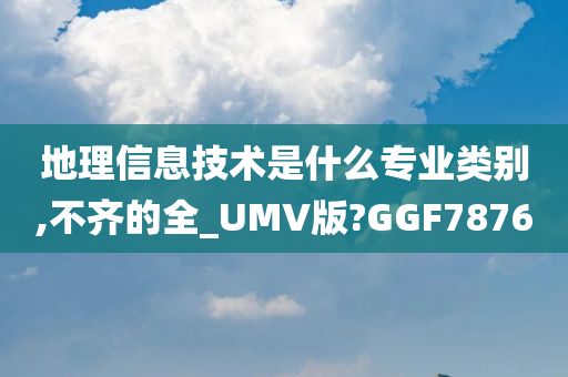 地理信息技术是什么专业类别,不齐的全_UMV版?GGF7876