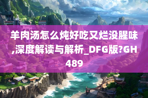 羊肉汤怎么炖好吃又烂没腥味,深度解读与解析_DFG版?GH489