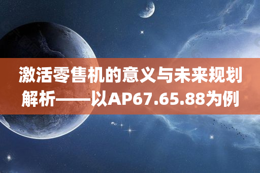 激活零售机的意义与未来规划解析——以AP67.65.88为例