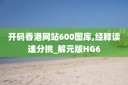 开码香港网站600图库,经释读速分挑_解元版HG6